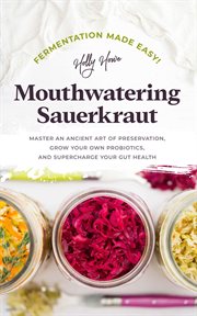 Fermentation made easy! mouthwatering sauerkraut: master an ancient art of preservation, grow your o cover image