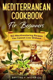 Mediterranean Cookbook for Beginners : 150 Mouthwatering Recipes You Cannot Live Without cover image