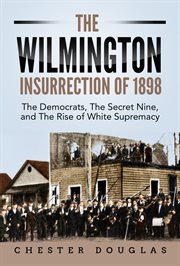The wilmington insurrection of 1898: the democrats, the secret nine, and the rise of white supremacy : The Democrats, the Secret Nine, and the Rise of White Supremacy cover image