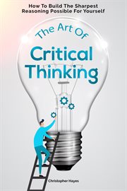 The Art of Critical Thinking : How to Build the Sharpest Reasoning Possible for Yourself cover image