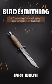 Bladesmithing: a step-by-step guide to forging your own knives for beginners : A Step cover image