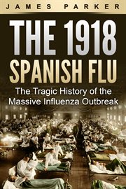 The 1918 spanish flu: the tragic history of the massive influenza outbreak : The Tragic History of the Massive Influenza Outbreak cover image