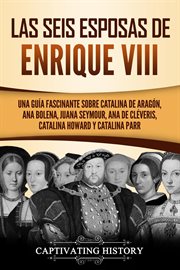 Las seis esposas de enrique viii. Una guía fascinante sobre Catalina de Aragón, Ana Bolena, Juana Seymour, Ana de Cléveris, Catalina H cover image