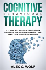 Cognitive Behavioral Therapy : A 21 Step by Step Guide for Rewiring your Brain and Regaining Contr cover image