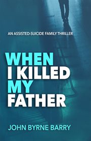 When i killed my father : An Assisted Suicide Family Thriller cover image