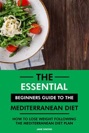 The Essential Beginners Guide to the Mediterranean Diet : How to Lose Weight Following the Mediterran cover image