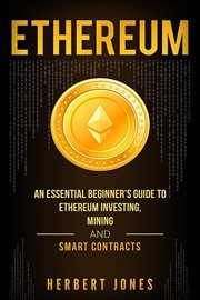 Ethereum: an essential beginner's guide to ethereum investing, mining and smart contracts : An Essential Beginner's Guide to Ethereum Investing, Mining and Smart Contracts cover image