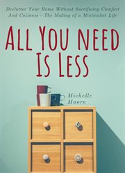 All you need is less : declutter your home without sacrificing comfort and coziness-- the making of a minimalist life cover image