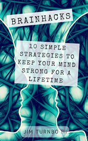 Brainhacks: 10 simple strategies to keep your mind strong for a lifetime cover image