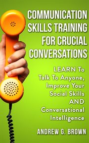 Communication skills training for crucial conversations: learn to talk to anyone, improve your so : Learn to Talk to Anyone, Improve Your So cover image