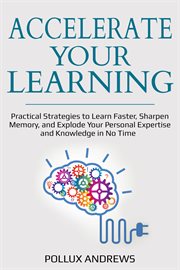 Accelerate Your Learning : Practical Strategies to Learn Faster, Sharpen Memory, and Explode Your Personal Expertise and Knowledge in No Time cover image