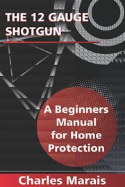The 12 Gauge Shotgun a Beginners Manual for Home Protection cover image