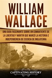William wallace. Una guía fascinante sobre un combatiente de la libertad y mártir que marcó la historia e independenc cover image