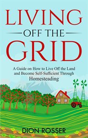 Living off the grid: a guide on how to live off the land and become self-sufficient through homestea cover image
