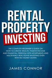 Rental property investing: complete beginner's guide on how to create wealth, passive income and : Complete Beginner's Guide on How to Create Wealth, Passive Income and cover image