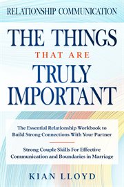 Relationship Communication : The Things That Are Truly Important. The Essential Relationship Workbook To Build Strong Connections With Your Partner cover image