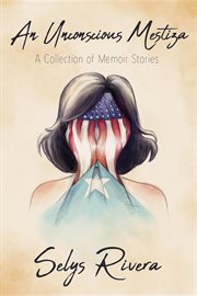 An unconscious Mestiza : a collection of memoir stories cover image