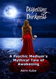 Dispelling darkness: a psychic medium's mythical tale of awakening cover image