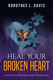 Heal your broken heart: a practical guide to recovering from heartache cover image
