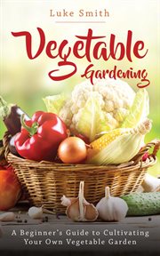 Vegetable gardening : a beginner's guide to cultivating your own vegetable garden cover image