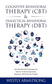 Cognitive Behavioral Therapy (CBT) & Dialectical Behavioral Therapy (DBT) : How CBT, DBT & ACT Tec cover image