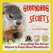 Groundhog secrets, everything you always wanted to know about woodchucks cover image