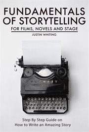 Fundamentals of storytelling for films, novels and stage: step by step guide on how to write an a : Step By Step Guide on How To Write an A cover image