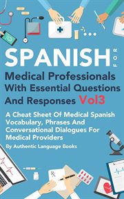 Spanish for medical professionals with essential questions and responses, volume 3. A Cheat Sheet Of Medical Spanish Vocabulary, Phrases And Conversational Dialogues For Medical Provid cover image