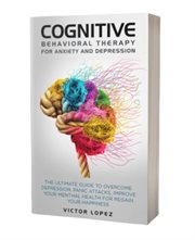Cognitive Behavioral Therapy for Anxiety and Depression : The Ultimate Guide to Overcome Depression cover image