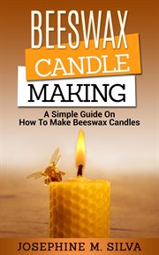 Beeswax candle making: a simple guide on how to make beeswax candles : A Simple Guide on How to Make Beeswax Candles cover image