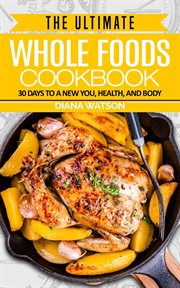 The Ultimate Whole Foods Cookbook : 30 Days to a New You, Health, and Body cover image