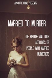 Married to murder: the bizarre and true accounts of people who married murderers cover image