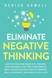 Eliminate negative thinking: how to overcome negativity, control your thoughts, and stop overthin cover image