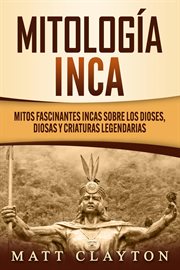 Mitología inca: mitos fascinantes incas sobre los dioses, diosas y criaturas legendarias cover image