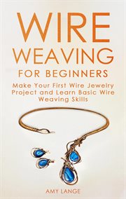 Wire weaving for beginners: make your first wire jewelry project and learn basic wire weaving skills cover image