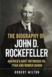 The biography of john d. rockefeller: america's most notorious oil titan and robber baron : America's Most Notorious Oil Titan and Robber Baron cover image