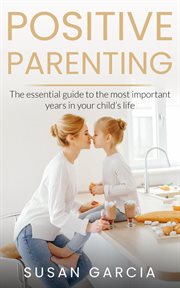Positive parenting: the essential guide to the most important years of your child's life cover image
