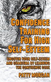 Confidence training for high self-esteem: uncover your self-esteem and charisma by learning the c cover image