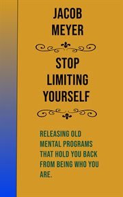 Stop limiting yourself: releasing old mental programs that hold you back from being who you are : Releasing Old Mental Programs That Hold You Back From Being Who You Are cover image