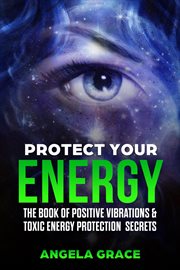 Protect your energy : the book of positive vibrations & toxic energy protection secrets cover image
