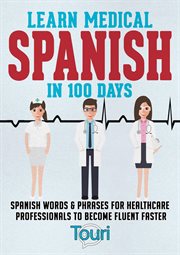 Learn medical Spanish in 100 days : Spanish words & phrases for healthcare professionals to become fluent faster cover image