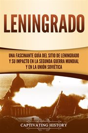 Leningrado: una fascinante guía del sitio de leningrado y su impacto en la segunda guerra mundial : Una fascinante guía del sitio de Leningrado y su impacto en la Segunda Guerra Mundial cover image