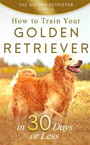 Golden retriever: how to train your golden retriever in 30 days or less cover image