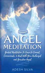 Angel meditation: guided meditation learn to connect, communicate, and heal with your archangel a... : guided meditation to learn to connect, communicate, & heal with your archangel and guardian angel cover image