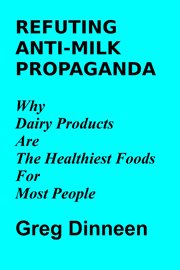 Refuting anti-milk propaganda why dairy products are the healthiest foods for most people : milk Propaganda Why Dairy Products Are the Healthiest Foods for Most People cover image