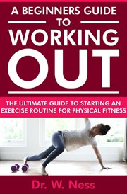 A Beginners Guide to Working Out : The Ultimate Guide to Starting an Exercise Routine for Physical Fi cover image