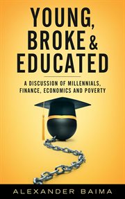 Young, broke and educated: a discussion of millennials, finance, economics and poverty : a discussion of millennials, finance, eonomics and proverty cover image