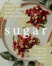 Recipes That Won't Make You Miss Excess Sugar : Healthy Meals Send the Doctor Away! cover image