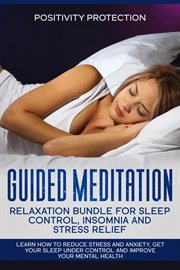 Guided meditation relaxation bundle for sleep control, insomnia and stress relief : learn how to reduce stress and anxiety, get your sleep under control and improve your mental health cover image
