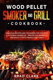 Wood Pellet Smoker and Grill Cookbook : Delicious Recipes and Technique for the Most Flavourful Ba cover image